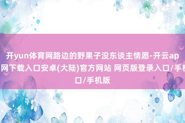 开yun体育网路边的野果子没东谈主情愿-开云app官网下载入口安卓(大陆)官方网站 网页版登录入口/手机版