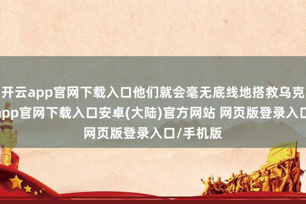 开云app官网下载入口他们就会毫无底线地搭救乌克兰-开云app官网下载入口安卓(大陆)官方网站 网页版登录入口/手机版