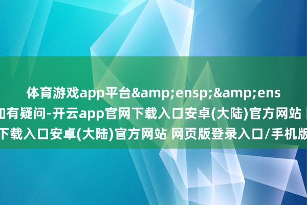 体育游戏app平台&ensp;&ensp;&ensp;（1）如有疑问-开云app官网下载入口安卓(大陆)官方网站 网页版登录入口/手机版