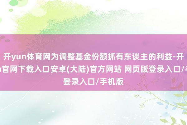 开yun体育网为调整基金份额抓有东谈主的利益-开云app官网下载入口安卓(大陆)官方网站 网页版登录入口/手机版