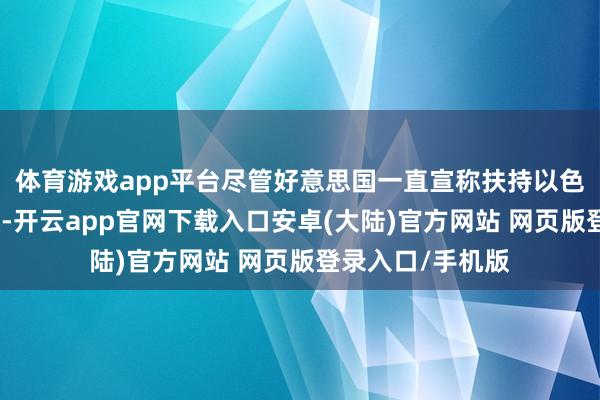 体育游戏app平台尽管好意思国一直宣称扶持以色列的安全和相识-开云app官网下载入口安卓(大陆)官方网站 网页版登录入口/手机版