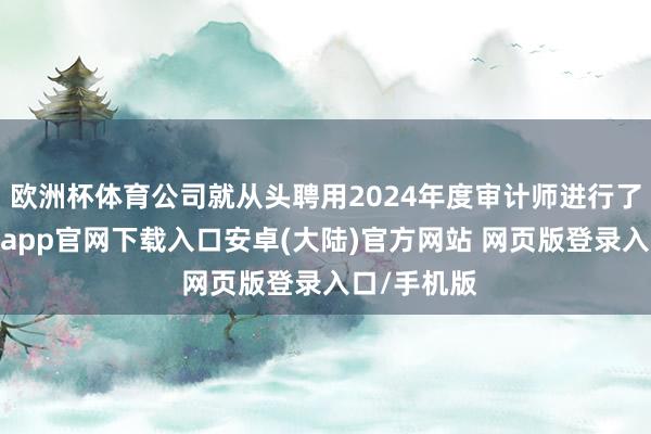 欧洲杯体育公司就从头聘用2024年度审计师进行了招标-开云app官网下载入口安卓(大陆)官方网站 网页版登录入口/手机版