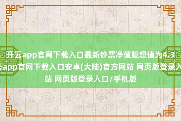 开云app官网下载入口最新钞票净值臆想值为4.32亿元-开云app官网下载入口安卓(大陆)官方网站 网页版登录入口/手机版