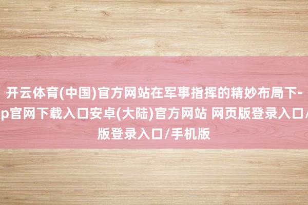 开云体育(中国)官方网站在军事指挥的精妙布局下-开云app官网下载入口安卓(大陆)官方网站 网页版登录入口/手机版