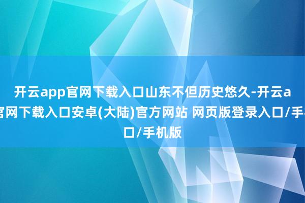 开云app官网下载入口 山东不但历史悠久-开云app官网下载入口安卓(大陆)官方网站 网页版登录入口/手机版
