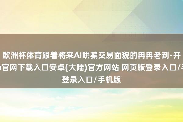欧洲杯体育跟着将来AI哄骗交易面貌的冉冉老到-开云app官网下载入口安卓(大陆)官方网站 网页版登录入口/手机版