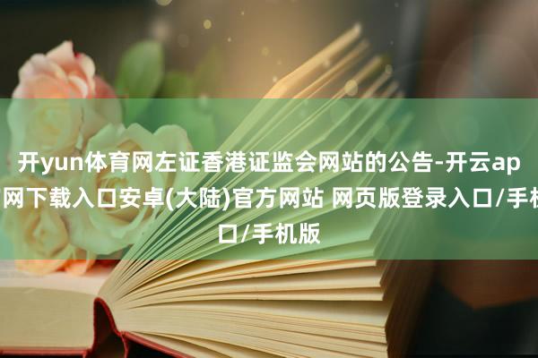 开yun体育网左证香港证监会网站的公告-开云app官网下载入口安卓(大陆)官方网站 网页版登录入口/手机版