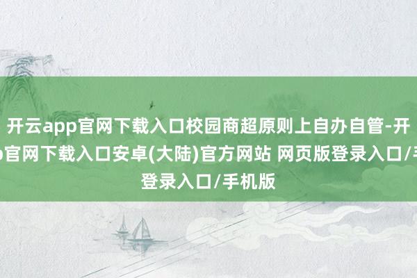 开云app官网下载入口校园商超原则上自办自管-开云app官网下载入口安卓(大陆)官方网站 网页版登录入口/手机版