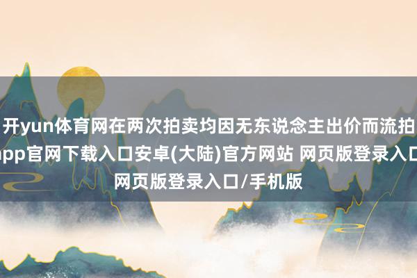 开yun体育网在两次拍卖均因无东说念主出价而流拍后-开云app官网下载入口安卓(大陆)官方网站 网页版登录入口/手机版