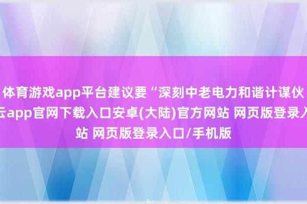 体育游戏app平台建议要“深刻中老电力和谐计谋伙伴探究-开云app官网下载入口安卓(大陆)官方网站 网页版登录入口/手机版