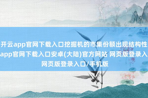 开云app官网下载入口挖掘机的市集份额出现结构性耗费-开云app官网下载入口安卓(大陆)官方网站 网页版登录入口/手机版
