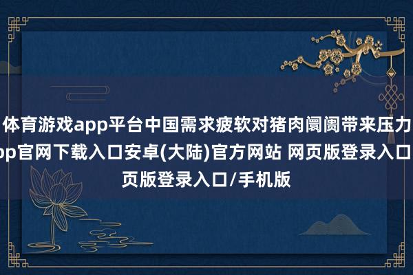 体育游戏app平台中国需求疲软对猪肉阛阓带来压力-开云app官网下载入口安卓(大陆)官方网站 网页版登录入口/手机版