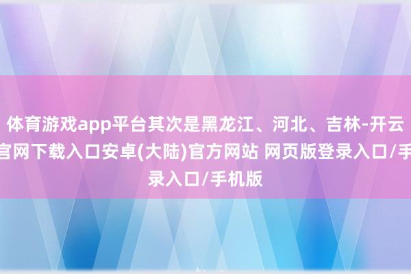 体育游戏app平台其次是黑龙江、河北、吉林-开云app官网下载入口安卓(大陆)官方网站 网页版登录入口/手机版
