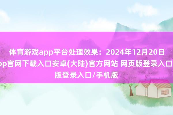 体育游戏app平台处理效果：2024年12月20日-开云app官网下载入口安卓(大陆)官方网站 网页版登录入口/手机版