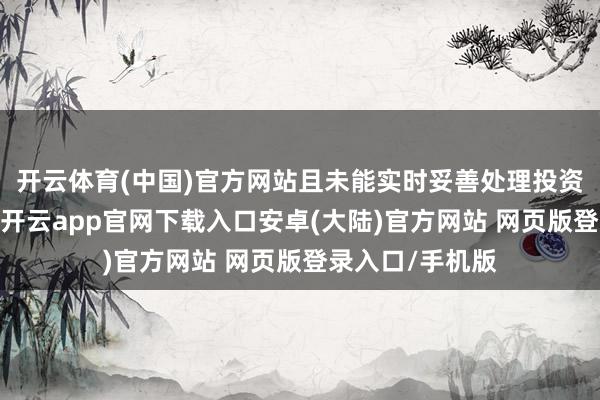 开云体育(中国)官方网站且未能实时妥善处理投资者投诉和纠纷-开云app官网下载入口安卓(大陆)官方网站 网页版登录入口/手机版