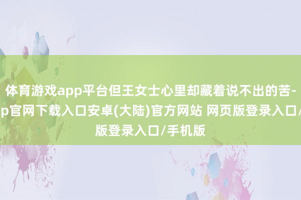 体育游戏app平台但王女士心里却藏着说不出的苦-开云app官网下载入口安卓(大陆)官方网站 网页版登录入口/手机版