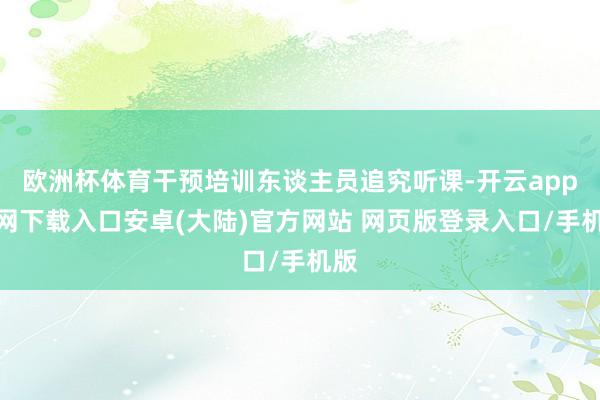 欧洲杯体育干预培训东谈主员追究听课-开云app官网下载入口安卓(大陆)官方网站 网页版登录入口/手机版