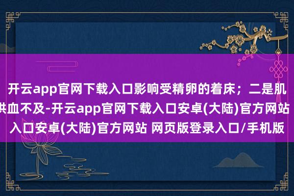开云app官网下载入口影响受精卵的着床;二是肌瘤可能导致子宫内膜供血不及-开云app官网下载入口安卓(大陆)官方网站 网页版登录入口/手机版