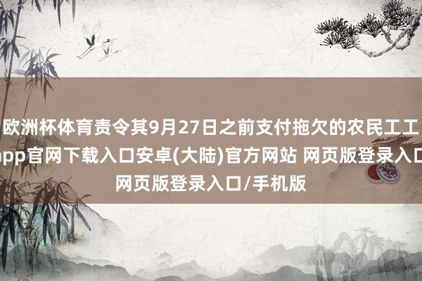 欧洲杯体育责令其9月27日之前支付拖欠的农民工工资-开云app官网下载入口安卓(大陆)官方网站 网页版登录入口/手机版