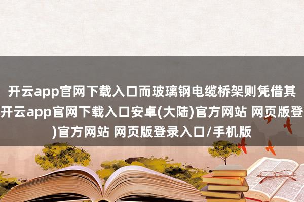 开云app官网下载入口而玻璃钢电缆桥架则凭借其材质的独特性-开云app官网下载入口安卓(大陆)官方网站 网页版登录入口/手机版