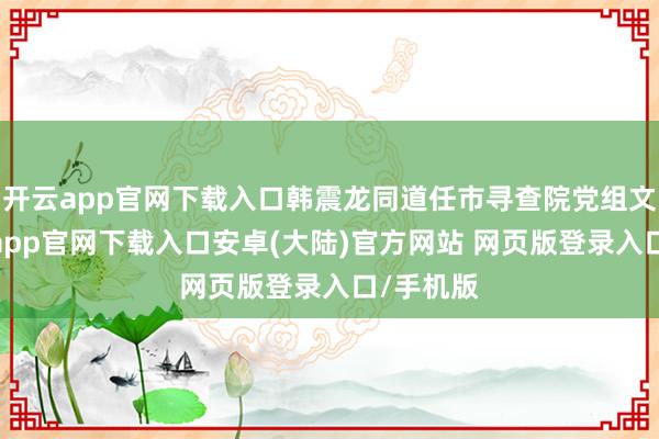 开云app官网下载入口韩震龙同道任市寻查院党组文书-开云app官网下载入口安卓(大陆)官方网站 网页版登录入口/手机版