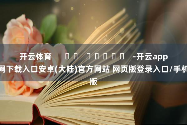开云体育 -开云app官网下载入口安卓(大陆)官方网站 网页版登录入口/手机版