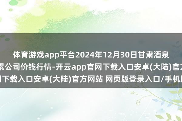 体育游戏app平台2024年12月30日甘肃酒泉春光农家具市集有限牵累公司价钱行情-开云app官网下载入口安卓(大陆)官方网站 网页版登录入口/手机版