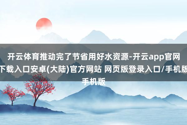 开云体育推动完了节省用好水资源-开云app官网下载入口安卓(大陆)官方网站 网页版登录入口/手机版
