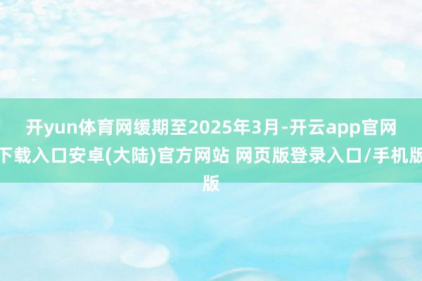 开yun体育网缓期至2025年3月-开云app官网下载入口安卓(大陆)官方网站 网页版登录入口/手机版