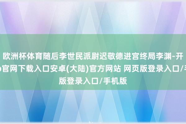 欧洲杯体育随后李世民派尉迟敬德进宫终局李渊-开云app官网下载入口安卓(大陆)官方网站 网页版登录入口/手机版