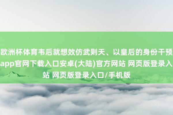 欧洲杯体育韦后就想效仿武则天、以皇后的身份干预朝政-开云app官网下载入口安卓(大陆)官方网站 网页版登录入口/手机版