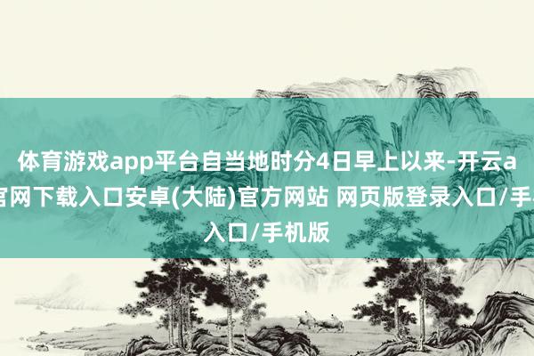 体育游戏app平台自当地时分4日早上以来-开云app官网下载入口安卓(大陆)官方网站 网页版登录入口/手机版