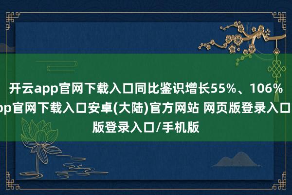 开云app官网下载入口同比鉴识增长55%、106%-开云app官网下载入口安卓(大陆)官方网站 网页版登录入口/手机版