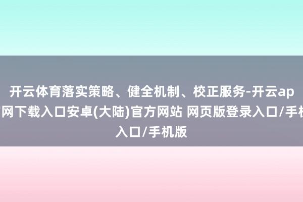 开云体育落实策略、健全机制、校正服务-开云app官网下载入口安卓(大陆)官方网站 网页版登录入口/手机版