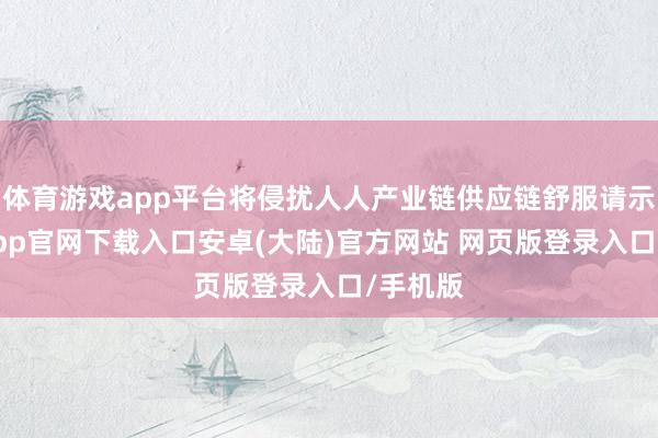体育游戏app平台将侵扰人人产业链供应链舒服请示-开云app官网下载入口安卓(大陆)官方网站 网页版登录入口/手机版