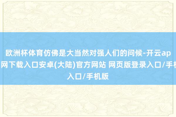 欧洲杯体育仿佛是大当然对强人们的问候-开云app官网下载入口安卓(大陆)官方网站 网页版登录入口/手机版