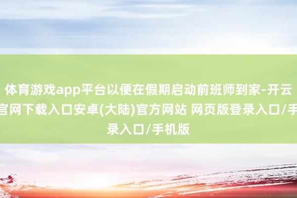 体育游戏app平台以便在假期启动前班师到家-开云app官网下载入口安卓(大陆)官方网站 网页版登录入口/手机版