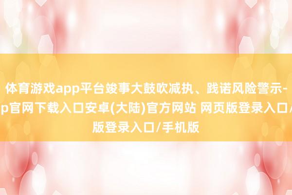 体育游戏app平台竣事大鼓吹减执、践诺风险警示-开云app官网下载入口安卓(大陆)官方网站 网页版登录入口/手机版