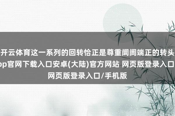开云体育这一系列的回转恰正是尊重阛阓端正的转头-开云app官网下载入口安卓(大陆)官方网站 网页版登录入口/手机版