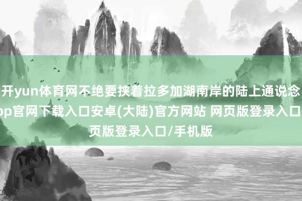 开yun体育网不绝要挟着拉多加湖南岸的陆上通说念-开云app官网下载入口安卓(大陆)官方网站 网页版登录入口/手机版
