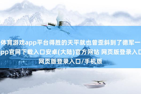 体育游戏app平台得胜的天平就也曾歪斜到了德军一方-开云app官网下载入口安卓(大陆)官方网站 网页版登录入口/手机版