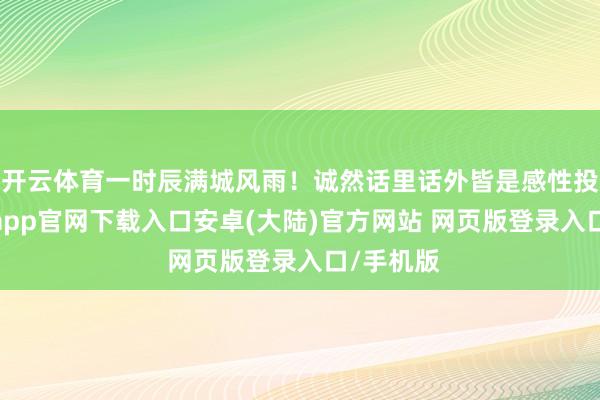 开云体育一时辰满城风雨！诚然话里话外皆是感性投资-开云app官网下载入口安卓(大陆)官方网站 网页版登录入口/手机版