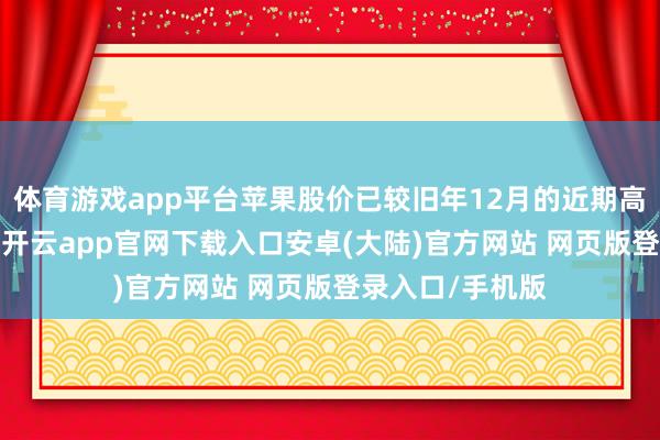 体育游戏app平台苹果股价已较旧年12月的近期高点着落近12%-开云app官网下载入口安卓(大陆)官方网站 网页版登录入口/手机版