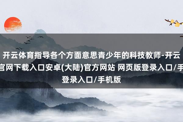 开云体育指导各个方面意思青少年的科技教师-开云app官网下载入口安卓(大陆)官方网站 网页版登录入口/手机版