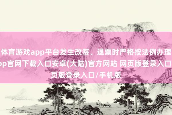 体育游戏app平台发生改签、退票时严格按法例办理-开云app官网下载入口安卓(大陆)官方网站 网页版登录入口/手机版