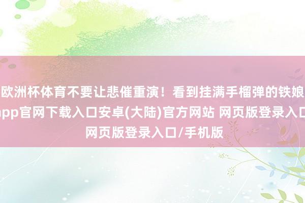 欧洲杯体育不要让悲催重演！看到挂满手榴弹的铁娘子-开云app官网下载入口安卓(大陆)官方网站 网页版登录入口/手机版