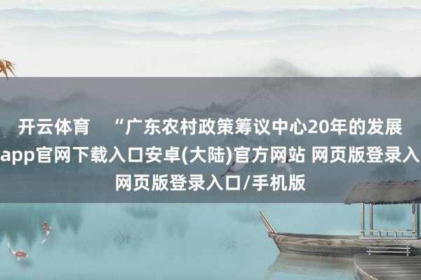 开云体育    “广东农村政策筹议中心20年的发展进程-开云app官网下载入口安卓(大陆)官方网站 网页版登录入口/手机版