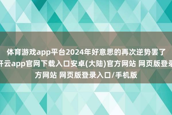 体育游戏app平台2024年好意思的再次逆势罢了双位数增长-开云app官网下载入口安卓(大陆)官方网站 网页版登录入口/手机版