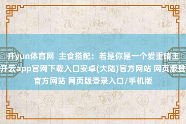 开yun体育网  主食搭配：若是你是一个爱重晴王葡萄的东谈主-开云app官网下载入口安卓(大陆)官方网站 网页版登录入口/手机版