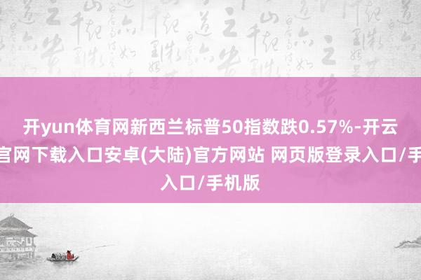 开yun体育网新西兰标普50指数跌0.57%-开云app官网下载入口安卓(大陆)官方网站 网页版登录入口/手机版